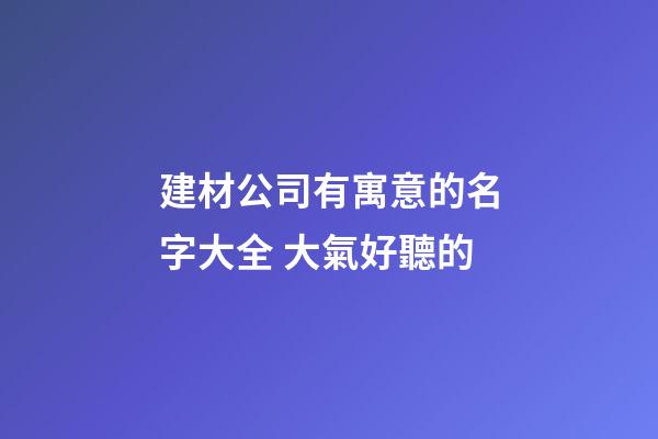 建材公司有寓意的名字大全 大氣好聽的-第1張-公司起名-玄機派